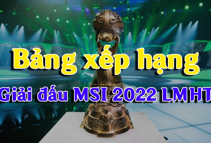 Bảng xếp hạng MSI 2022 LMHT mới nhất hôm nay