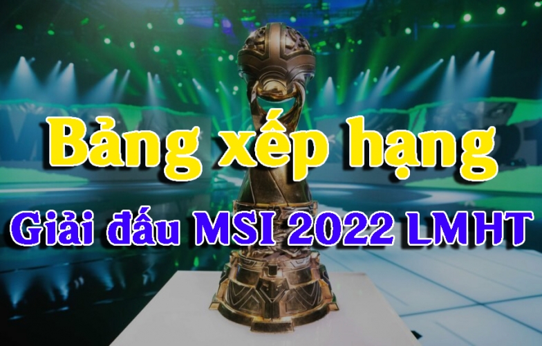 Bảng xếp hạng MSI 2022 LMHT mới nhất hôm nay